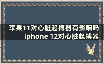 苹果11对心脏起搏器有影响吗 iphone 12对心脏起搏器